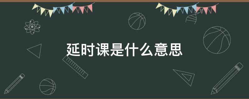 延时课是什么意思 延时课是干嘛的