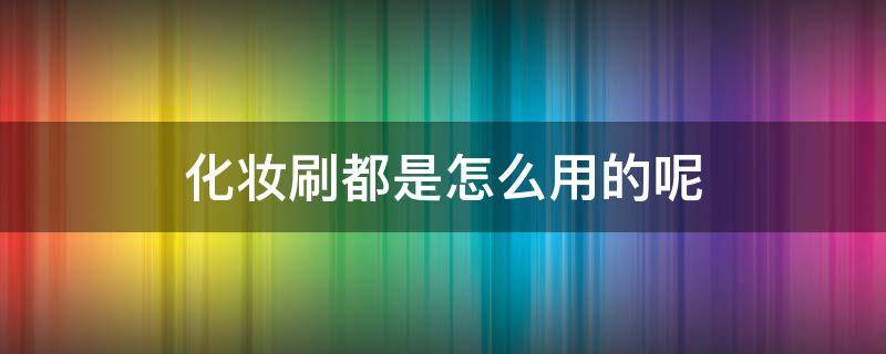 化妆刷都是怎么用的呢 化妆刷应该怎么用