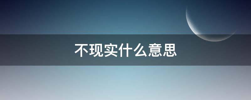 不现实什么意思（不现实怎么说）