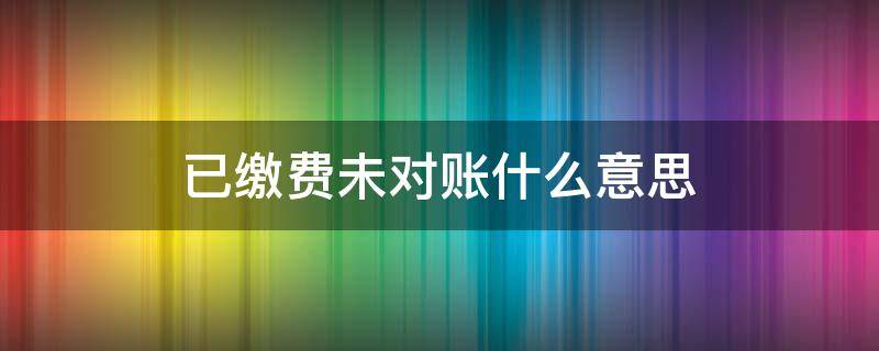 已缴费未对账什么意思（显示已缴费未对账）