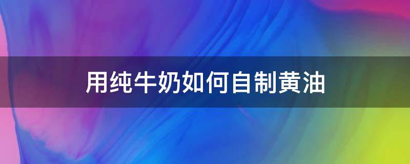 用纯牛奶如何自制黄油 只用牛奶和糖做奶油