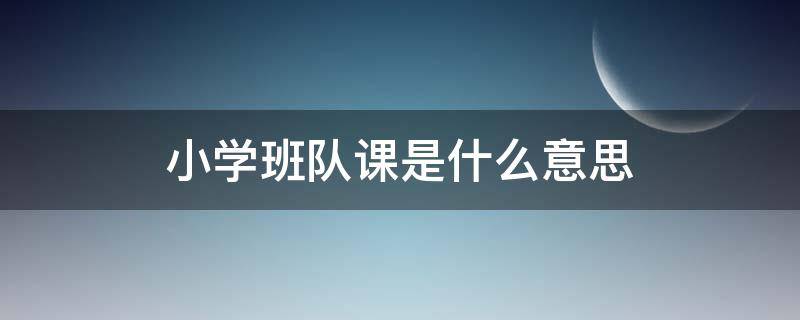 小学班队课是什么意思（小学班队课活动设计方案）