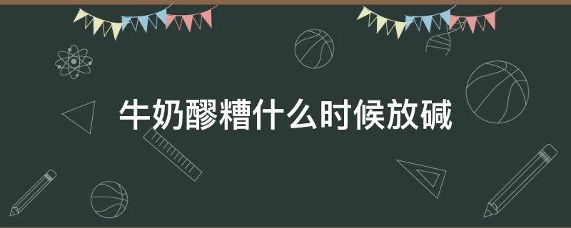 牛奶醪糟什么时候放碱（牛奶醪糟放多少碱）