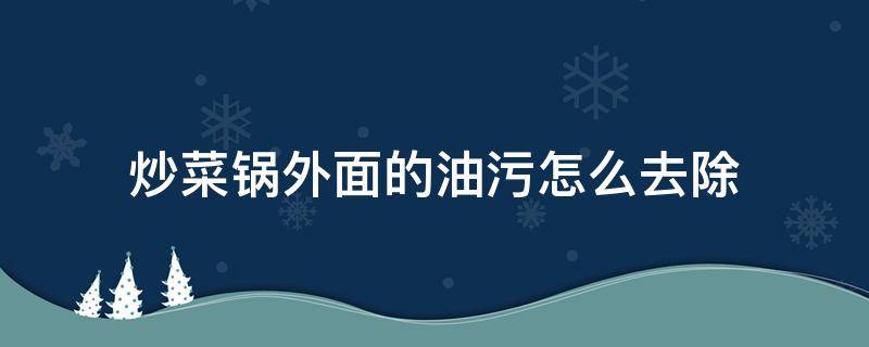 炒菜锅外面的油污怎么去除（炒菜锅外面的油污怎么去除小妙招）