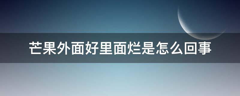 芒果外面好里面烂是怎么回事 芒果外表很好里面怎么坏了呢