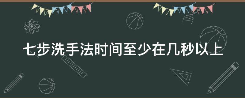 七步洗手法时间至少在几秒以上 七步洗手法的时间应不少于多少秒全程