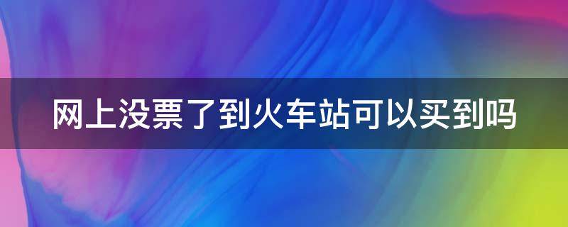 网上没票了到火车站可以买到吗（网上没票了到火车站可以买到吗现在）