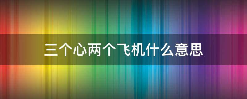 三个心两个飞机什么意思 三个心两个飞机什么意思呀