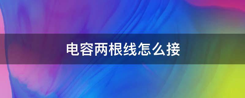 电容两根线怎么接（风扇电容两根线怎么接）