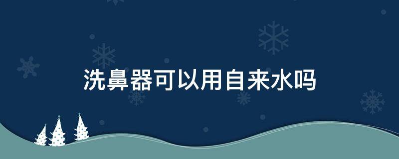 洗鼻器可以用自来水吗（洗鼻器可以用自来水吗?）