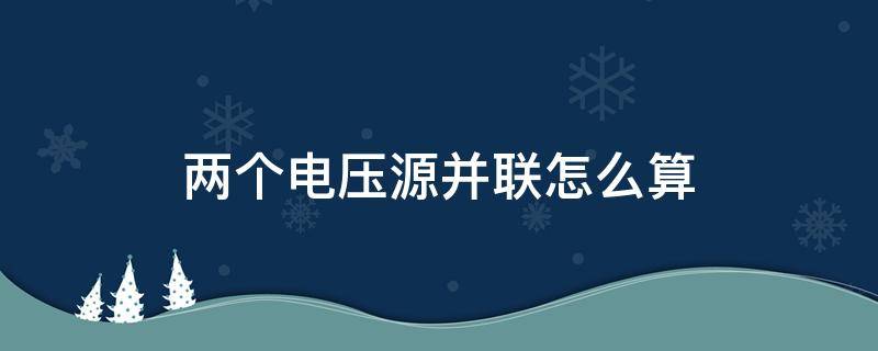 两个电压源并联怎么算（两个电压源并联怎么算电流）