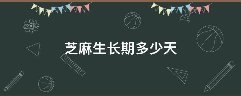 芝麻生长期多少天 芝麻生长期多少天?什么时候打顶?