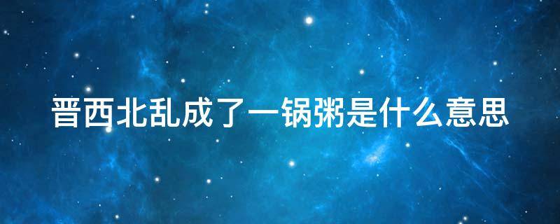 晋西北乱成了一锅粥是什么意思（晋西北乱成一锅粥原句）