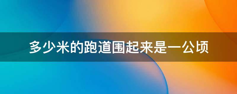 多少米的跑道围起来是一公顷 多少米的跑道围起来是1公顷