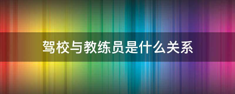 驾校与教练员是什么关系 驾校教练和驾校怎么分钱