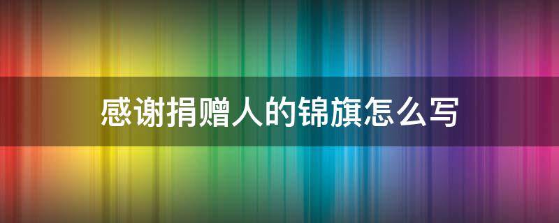 感谢捐赠人的锦旗怎么写 感谢捐赠人的锦旗怎么写好