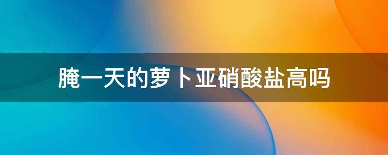 腌一天的萝卜亚硝酸盐高吗 萝卜腌一晚上亚硝酸盐多吗