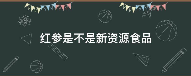 红参是不是新资源食品 红参是新食品原料吗