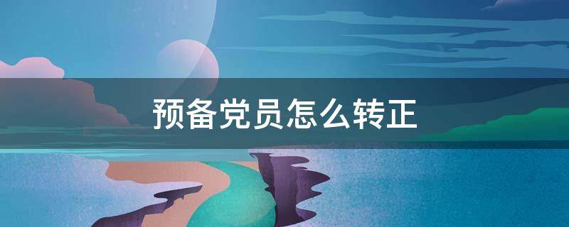 预备党员怎么转正 毕业后预备党员怎么转正