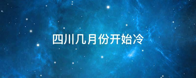 四川几月份开始冷（四川几月开始变冷）