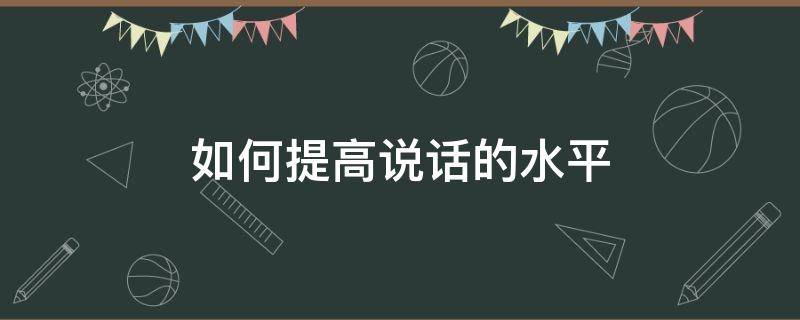 如何提高说话的水平 如何提高说话的水平英语