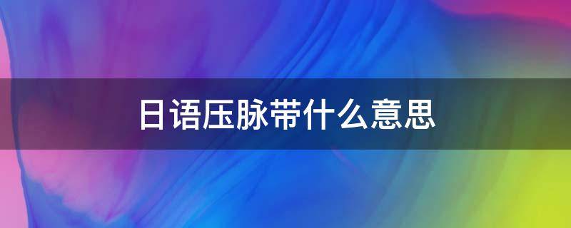 日语压脉带什么意思 日语压脉带啥意思