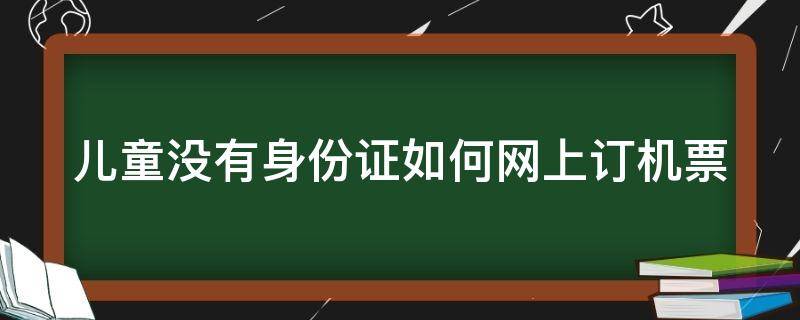 儿童没有身份证如何网上订机票（儿童没有身份证怎么订机票）