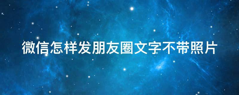 微信怎样发朋友圈文字不带照片（微信朋友圈怎么发文字不带照片的）