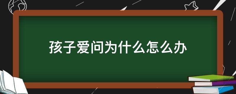 孩子爱问为什么怎么办（孩子很爱问为什么）