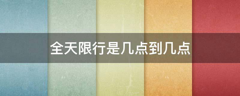 全天限行是几点到几点 全天限行是几点到几点啊