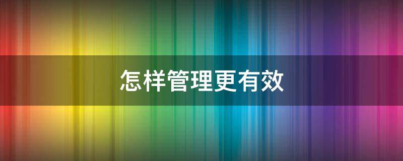 怎样管理更有效（怎样管理更有效的班级群）