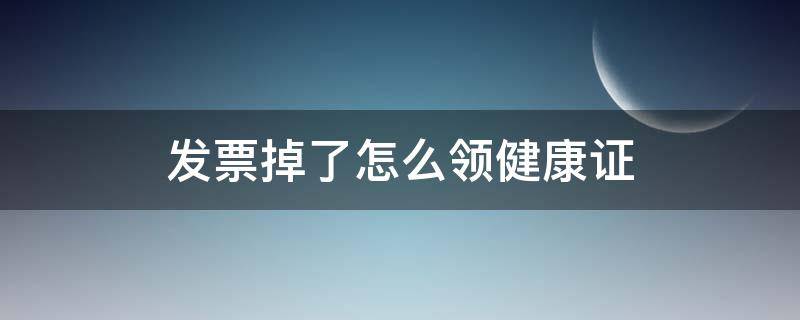 发票掉了怎么领健康证 发票掉了怎么领健康证啊