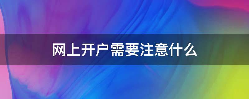 网上开户需要注意什么（网上开户需要注意什么事项）