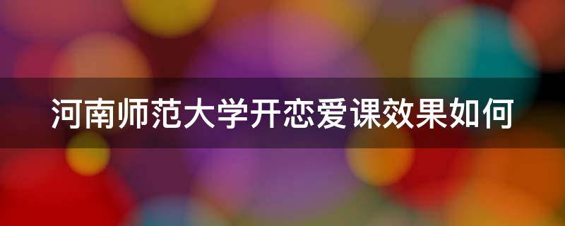 河南师范大学开恋爱课效果如何 河南师范大学恋爱课老师叫什么名字