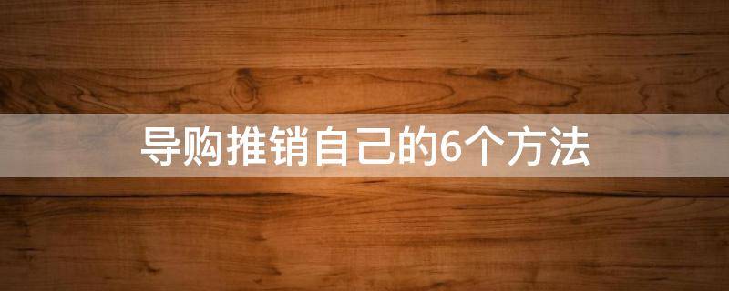 导购推销自己的6个方法（导购推销技巧）