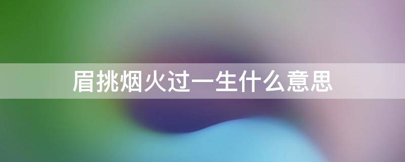 眉挑烟火过一生什么意思 眉挑烟火是什么意思