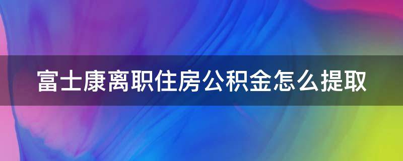 富士康离职住房公积金怎么提取（富士康离职住房公积金怎么提取出来）