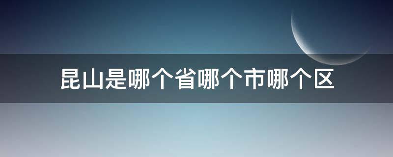 昆山是哪个省哪个市哪个区（昆山是哪个省哪个市哪个区的）