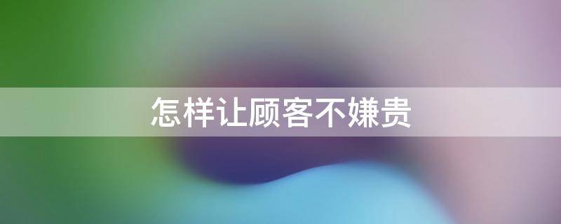 怎样让顾客不嫌贵 怎样让顾客不嫌贵的句子