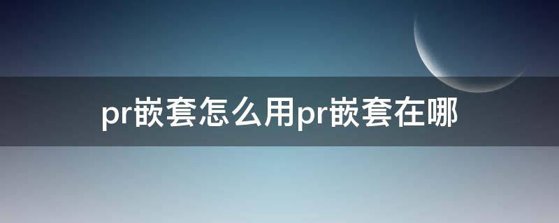 pr嵌套怎么用pr嵌套在哪 pr嵌套功能怎么用