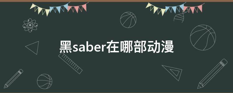 黑saber在哪部动漫（黑saber在哪部动漫出现）