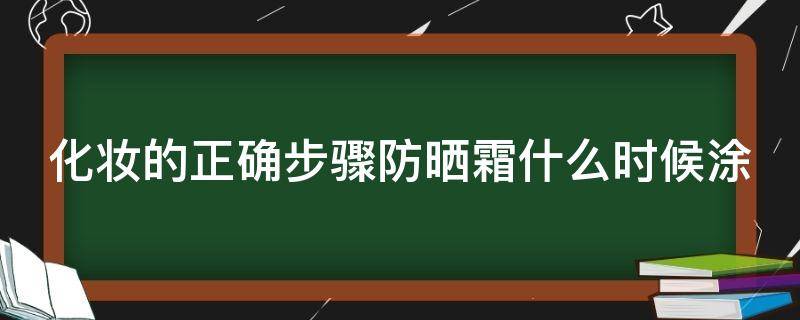 化妆的正确步骤防晒霜什么时候涂（化妆时防晒霜什么时候擦步骤）