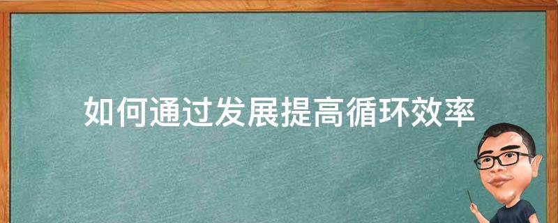 如何通过发展提高循环效率（如何通过发展提高循环效率和效率）