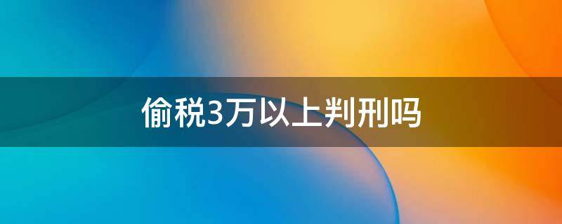 偷税3万以上判刑吗 偷税3万以上判刑吗判几年