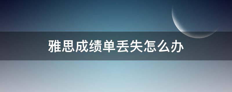 雅思成绩单丢失怎么办 雅思成绩单丢失怎么办啊