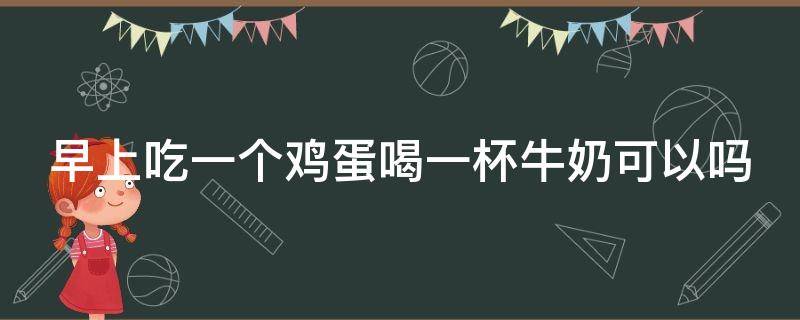 早上吃一个鸡蛋喝一杯牛奶可以吗（早上吃一个鸡蛋喝一杯牛奶可以吗空腹）