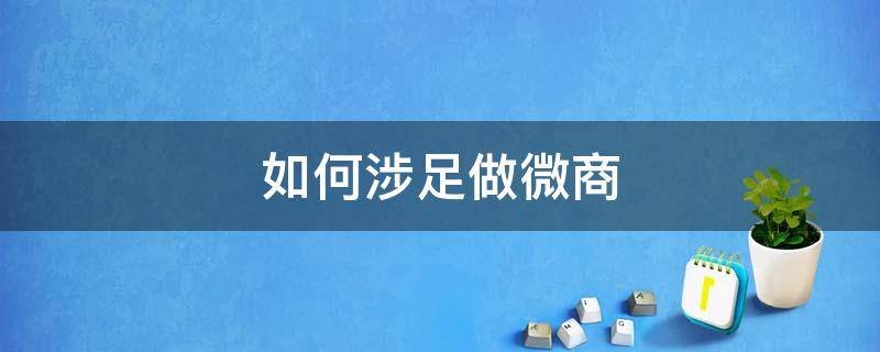 如何涉足做微商 2021年如何做好微商