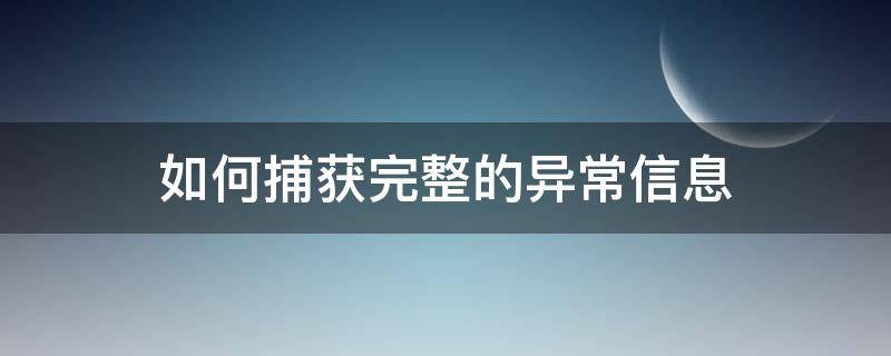 如何捕获完整的异常信息 如何捕获完整的异常信息