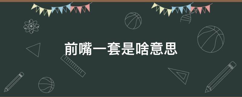 前嘴一套是啥意思 前嘴一套是啥意思的二手能买吗