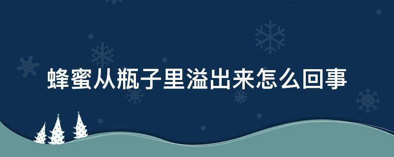 蜂蜜从瓶子里溢出来怎么回事 蜂蜜从瓶子里溢出来怎么回事儿